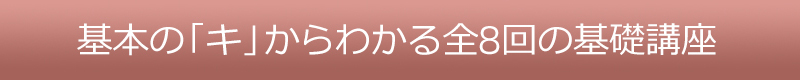 基本の「キ」からわかる全8回の基礎講座